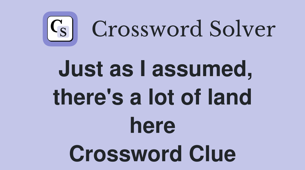 Just as I assumed there s a lot of land here Crossword Clue Answers